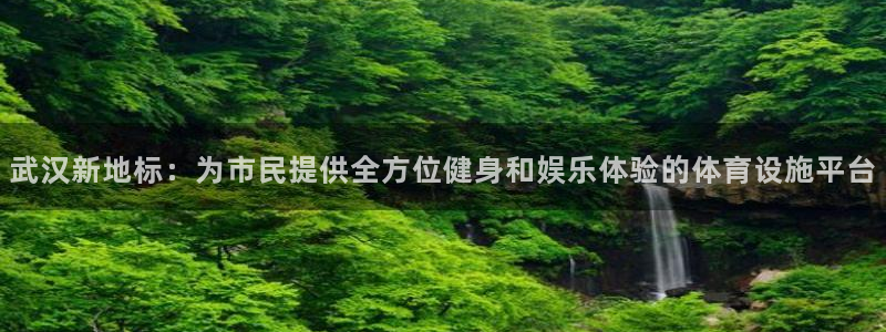 意昂4娱乐40996:武汉新地标:为市民提供全方位健身和娱乐