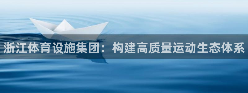 意昂体育4平台APP:浙江体育设施集团:构建高质量运动生态体